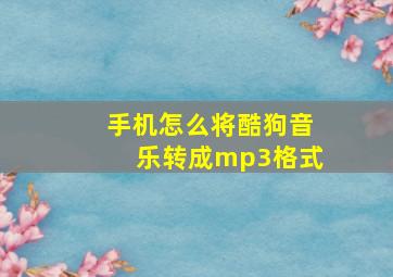 手机怎么将酷狗音乐转成mp3格式