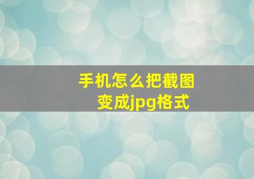 手机怎么把截图变成jpg格式