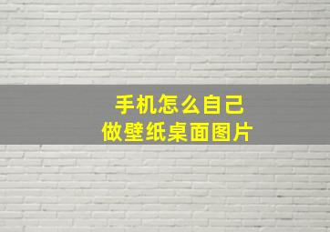 手机怎么自己做壁纸桌面图片