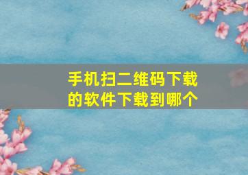 手机扫二维码下载的软件下载到哪个