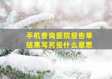 手机查询医院报告单结果写另报什么意思