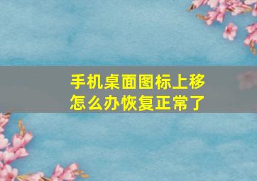 手机桌面图标上移怎么办恢复正常了