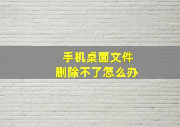 手机桌面文件删除不了怎么办