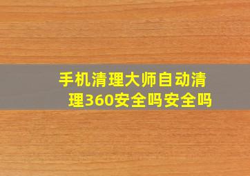 手机清理大师自动清理360安全吗安全吗