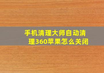 手机清理大师自动清理360苹果怎么关闭