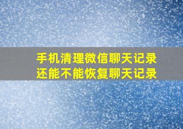 手机清理微信聊天记录还能不能恢复聊天记录