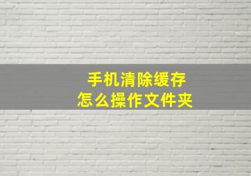 手机清除缓存怎么操作文件夹