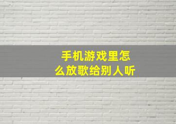 手机游戏里怎么放歌给别人听