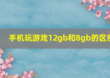 手机玩游戏12gb和8gb的区别