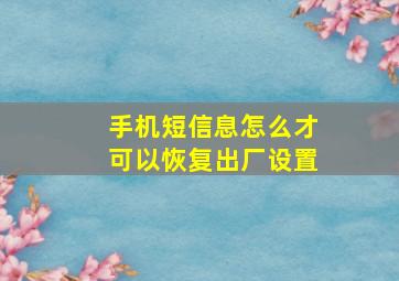 手机短信息怎么才可以恢复出厂设置