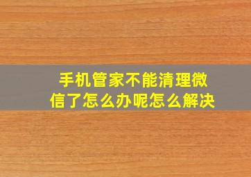 手机管家不能清理微信了怎么办呢怎么解决