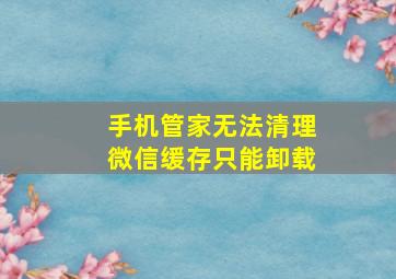 手机管家无法清理微信缓存只能卸载