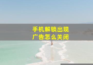 手机解锁出现广告怎么关闭