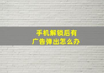 手机解锁后有广告弹出怎么办