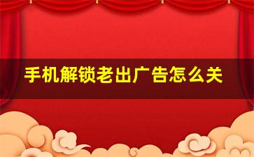 手机解锁老出广告怎么关