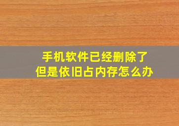 手机软件已经删除了但是依旧占内存怎么办