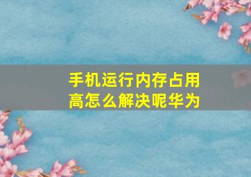 手机运行内存占用高怎么解决呢华为