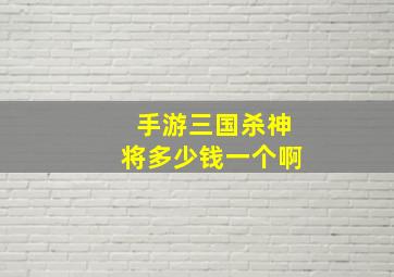 手游三国杀神将多少钱一个啊