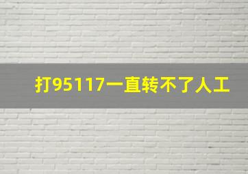 打95117一直转不了人工