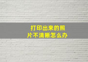 打印出来的照片不清晰怎么办