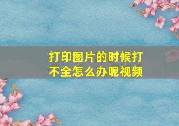 打印图片的时候打不全怎么办呢视频