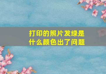 打印的照片发绿是什么颜色出了问题