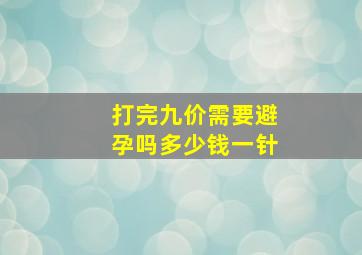 打完九价需要避孕吗多少钱一针