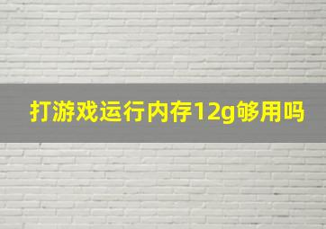 打游戏运行内存12g够用吗