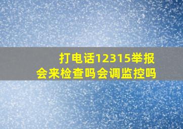 打电话12315举报会来检查吗会调监控吗