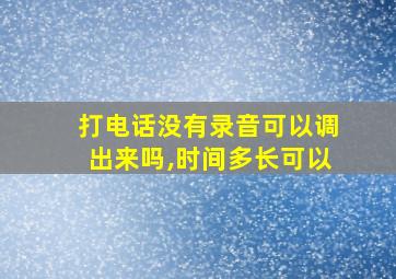 打电话没有录音可以调出来吗,时间多长可以