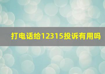 打电话给12315投诉有用吗