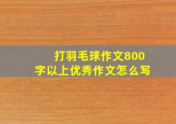 打羽毛球作文800字以上优秀作文怎么写