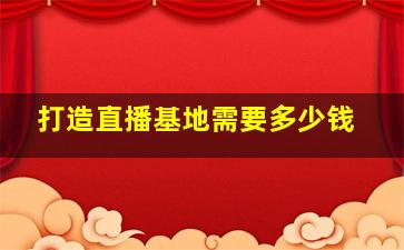 打造直播基地需要多少钱