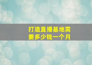 打造直播基地需要多少钱一个月