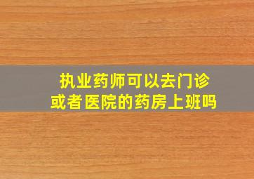 执业药师可以去门诊或者医院的药房上班吗