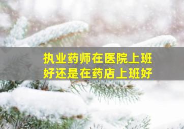 执业药师在医院上班好还是在药店上班好