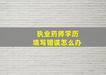 执业药师学历填写错误怎么办