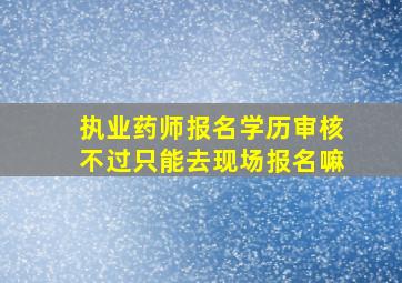 执业药师报名学历审核不过只能去现场报名嘛