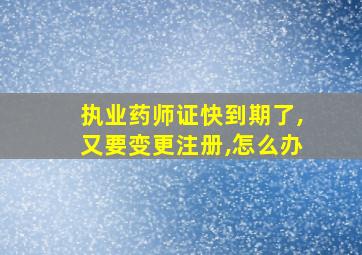 执业药师证快到期了,又要变更注册,怎么办