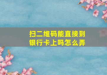 扫二维码能直接到银行卡上吗怎么弄