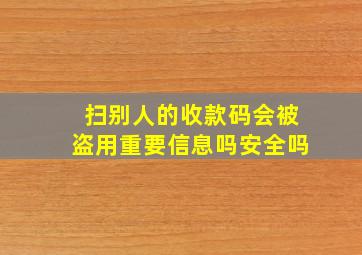 扫别人的收款码会被盗用重要信息吗安全吗