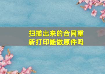 扫描出来的合同重新打印能做原件吗