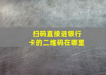 扫码直接进银行卡的二维码在哪里