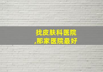 找皮肤科医院,那家医院最好