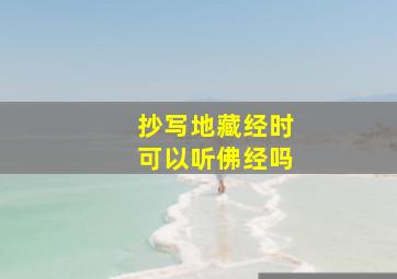 抄写地藏经时可以听佛经吗