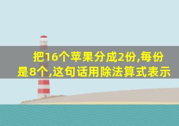 把16个苹果分成2份,每份是8个,这句话用除法算式表示