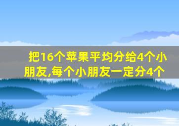 把16个苹果平均分给4个小朋友,每个小朋友一定分4个