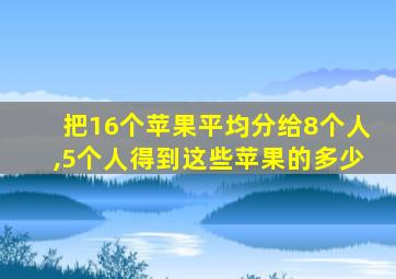 把16个苹果平均分给8个人,5个人得到这些苹果的多少