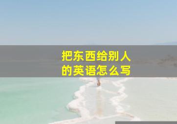 把东西给别人的英语怎么写