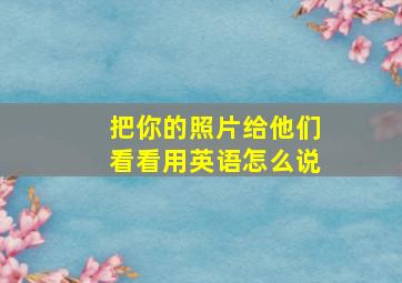 把你的照片给他们看看用英语怎么说